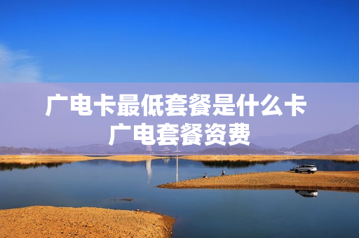 广电卡最低套餐是什么卡 广电套餐资费