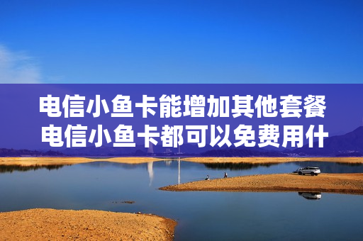 电信小鱼卡能增加其他套餐 电信小鱼卡都可以免费用什么软件