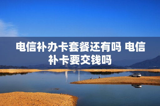 电信补办卡套餐还有吗 电信补卡要交钱吗