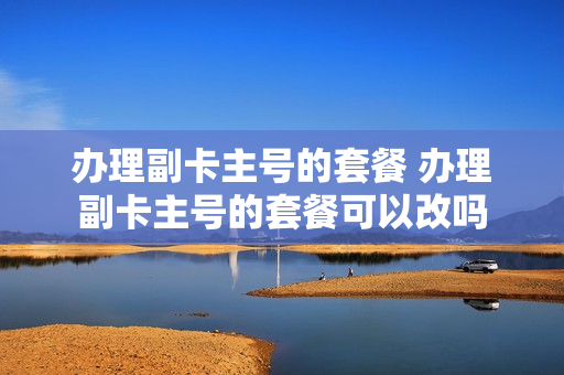 办理副卡主号的套餐 办理副卡主号的套餐可以改吗
