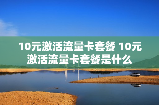 10元激活流量卡套餐 10元激活流量卡套餐是什么