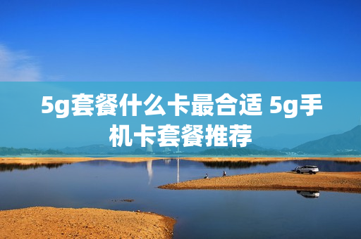 5g套餐什么卡最合适 5g手机卡套餐推荐
