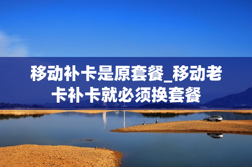 移动补卡是原套餐_移动老卡补卡就必须换套餐