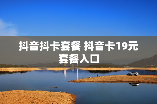 抖音抖卡套餐 抖音卡19元套餐入口