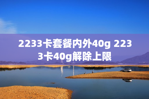 2233卡套餐内外40g 2233卡40g解除上限