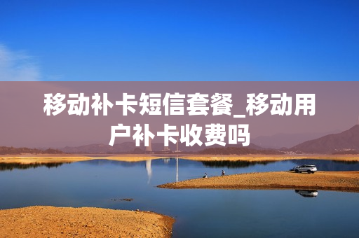 移动补卡短信套餐_移动用户补卡收费吗