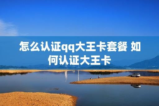 怎么认证qq大王卡套餐 如何认证大王卡