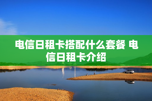 电信日租卡搭配什么套餐 电信日租卡介绍