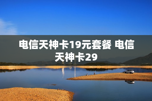 电信天神卡19元套餐 电信天神卡29