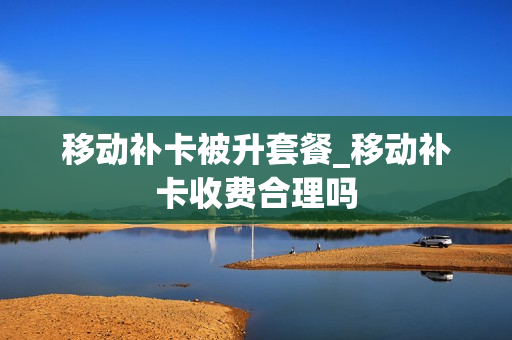 移动补卡被升套餐_移动补卡收费合理吗
