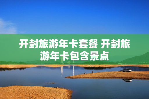 开封旅游年卡套餐 开封旅游年卡包含景点