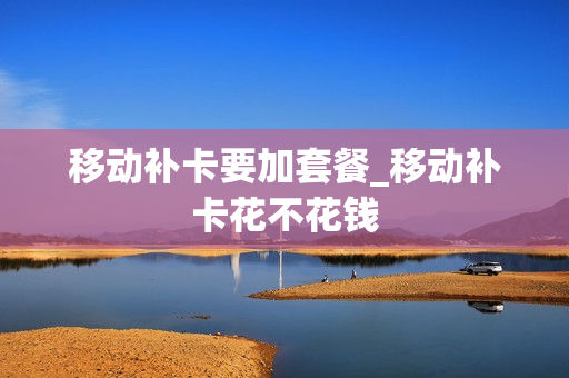 移动补卡要加套餐_移动补卡花不花钱