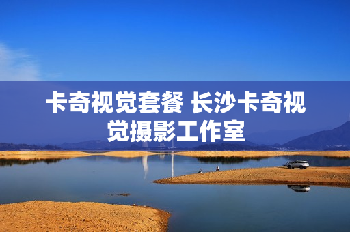 卡奇视觉套餐 长沙卡奇视觉摄影工作室