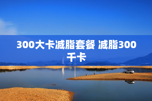 300大卡减脂套餐 减脂300千卡