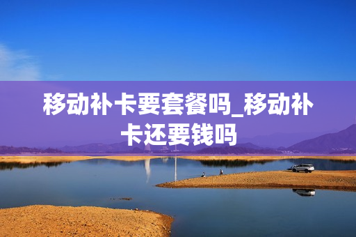 移动补卡要套餐吗_移动补卡还要钱吗