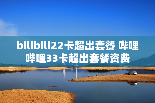 bilibili22卡超出套餐 哔哩哔哩33卡超出套餐资费