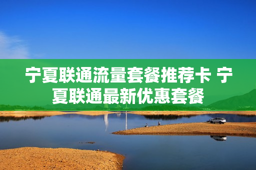 宁夏联通流量套餐推荐卡 宁夏联通最新优惠套餐