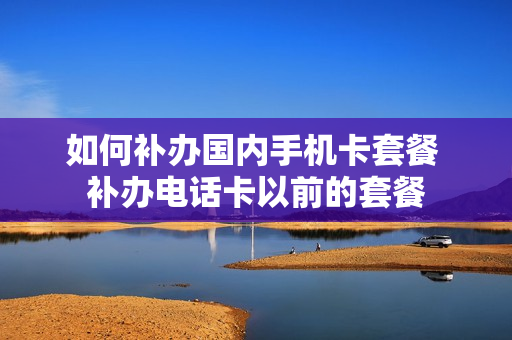 如何补办国内手机卡套餐 补办电话卡以前的套餐