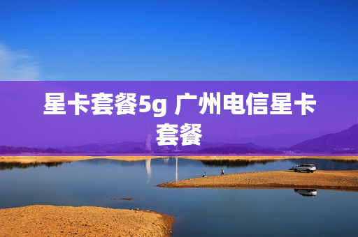 星卡套餐5g 广州电信星卡套餐