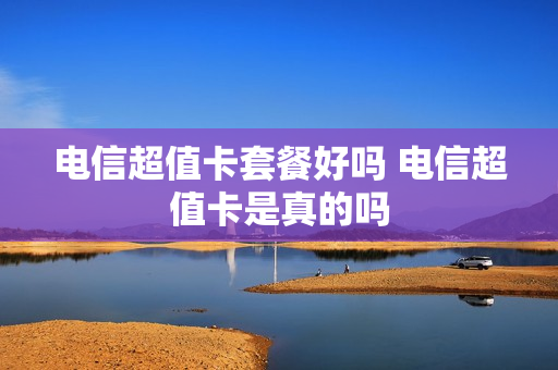 电信超值卡套餐好吗 电信超值卡是真的吗