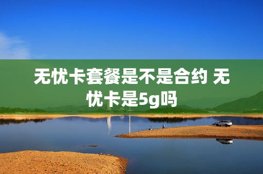 无忧卡套餐是不是合约 无忧卡是5g吗