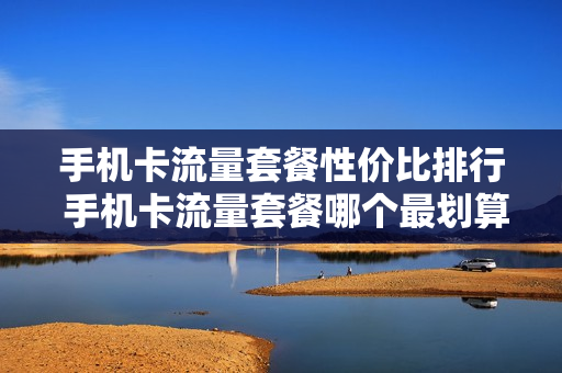 手机卡流量套餐性价比排行 手机卡流量套餐哪个最划算