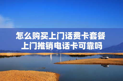 怎么购买上门话费卡套餐 上门推销电话卡可靠吗