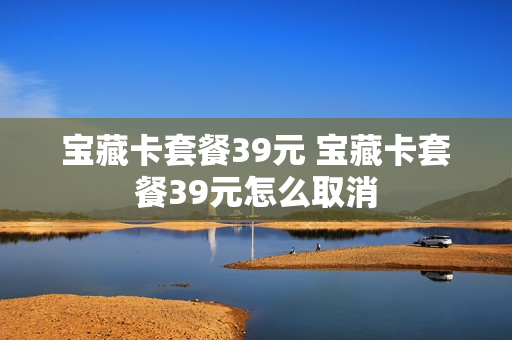 宝藏卡套餐39元 宝藏卡套餐39元怎么取消