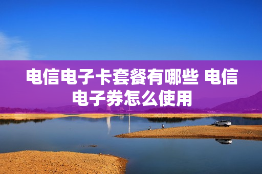 电信电子卡套餐有哪些 电信电子券怎么使用
