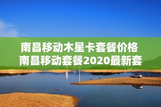 南昌移动木星卡套餐价格 南昌移动套餐2020最新套餐