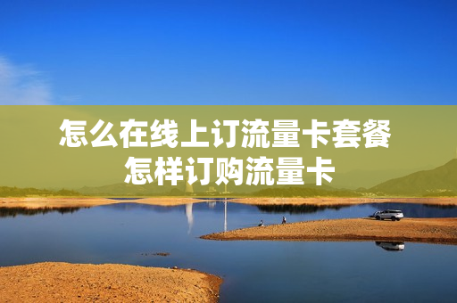 怎么在线上订流量卡套餐 怎样订购流量卡