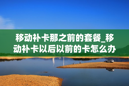 移动补卡那之前的套餐_移动补卡以后以前的卡怎么办