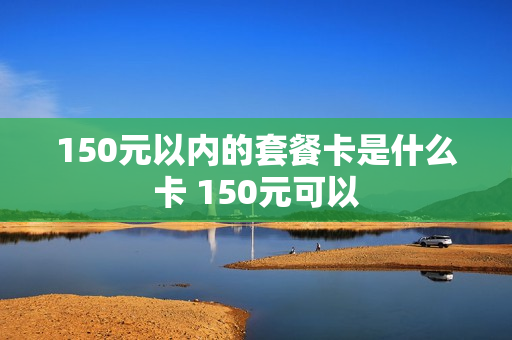 150元以内的套餐卡是什么卡 150元可以