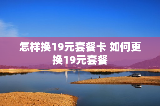 怎样换19元套餐卡 如何更换19元套餐
