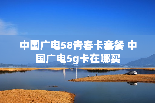 中国广电58青春卡套餐 中国广电5g卡在哪买