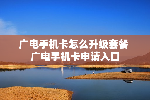 广电手机卡怎么升级套餐 广电手机卡申请入口