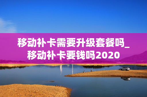 移动补卡需要升级套餐吗_移动补卡要钱吗2020