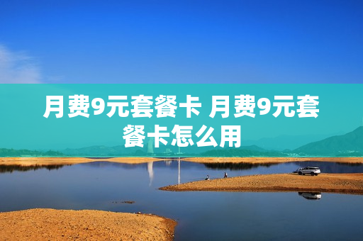 月费9元套餐卡 月费9元套餐卡怎么用