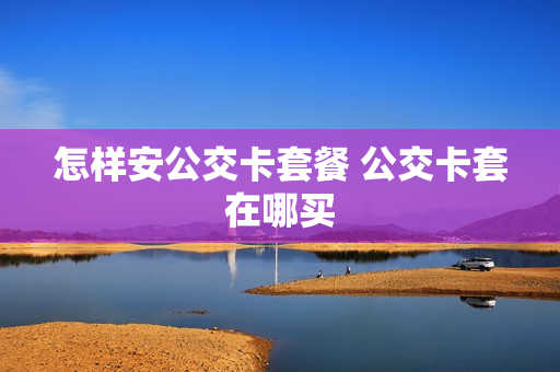 怎样安公交卡套餐 公交卡套在哪买