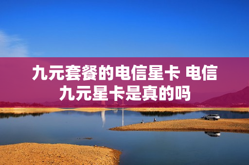 九元套餐的电信星卡 电信九元星卡是真的吗