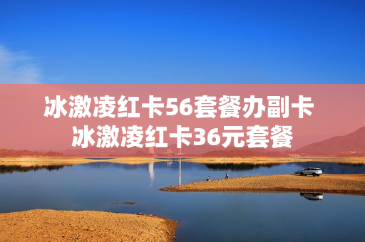 冰激凌红卡56套餐办副卡 冰激凌红卡36元套餐