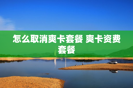 怎么取消爽卡套餐 爽卡资费套餐