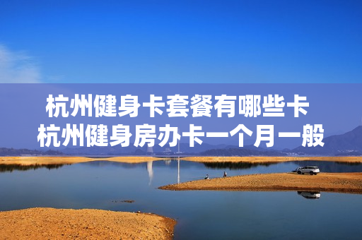 杭州健身卡套餐有哪些卡 杭州健身房办卡一个月一般多少钱