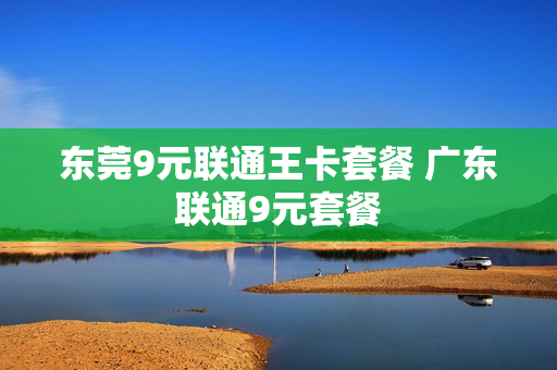 东莞9元联通王卡套餐 广东联通9元套餐