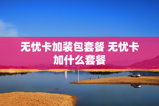 无忧卡加装包套餐 无忧卡加什么套餐