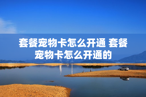 套餐宠物卡怎么开通 套餐宠物卡怎么开通的