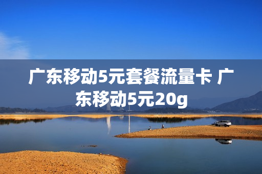 广东移动5元套餐流量卡 广东移动5元20g