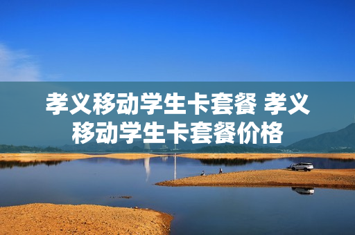 孝义移动学生卡套餐 孝义移动学生卡套餐价格