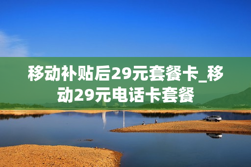 移动补贴后29元套餐卡_移动29元电话卡套餐