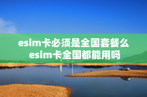esim卡必须是全国套餐么 esim卡全国都能用吗